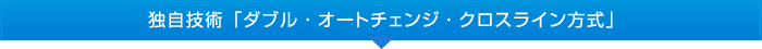 独自技術「ダブル・オートチェンジ・クロスライン方式」